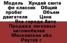  › Модель ­ Хундай санта фе классик › Общий пробег ­ 92 000 › Объем двигателя ­ 2 › Цена ­ 650 000 - Все города Авто » Продажа легковых автомобилей   . Московская обл.,Реутов г.